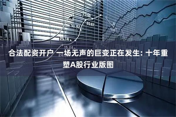 合法配资开户 一场无声的巨变正在发生: 十年重塑A股行业版图