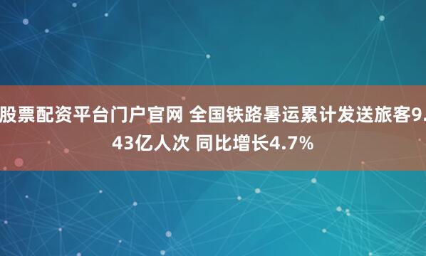股票配资平台门户官网 全国铁路暑运累计发送旅客9.43亿人次 同比增长4.7%