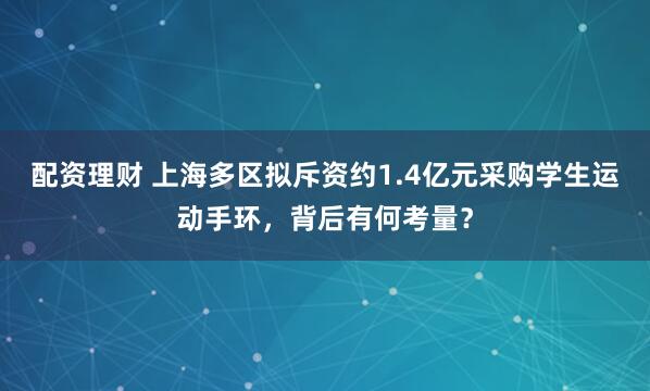 配资理财 上海多区拟斥资约1.4亿元采购学生运动手环，背后有何考量？