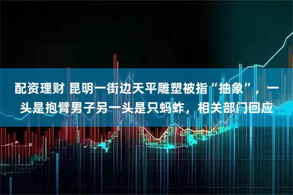 配资理财 昆明一街边天平雕塑被指“抽象”，一头是抱臂男子另一头是只蚂蚱，相关部门回应