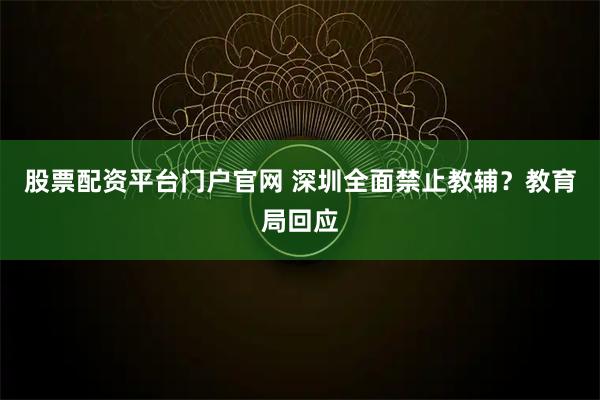 股票配资平台门户官网 深圳全面禁止教辅？教育局回应
