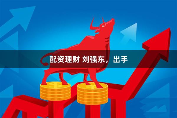 配资理财 刘强东，出手