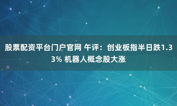 股票配资平台门户官网 午评：创业板指半日跌1.33% 机器人概念股大涨