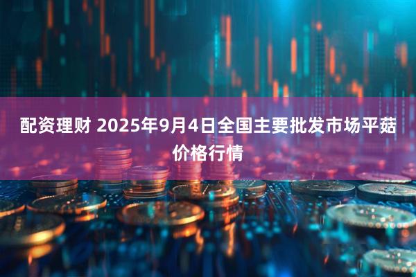 配资理财 2025年9月4日全国主要批发市场平菇价格行情