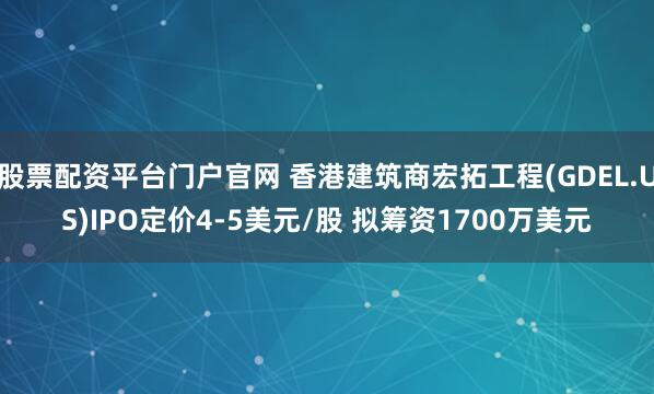 股票配资平台门户官网 香港建筑商宏拓工程(GDEL.US)IPO定价4-5美元/股 拟筹资1700万美元