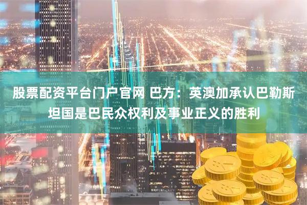 股票配资平台门户官网 巴方：英澳加承认巴勒斯坦国是巴民众权利及事业正义的胜利