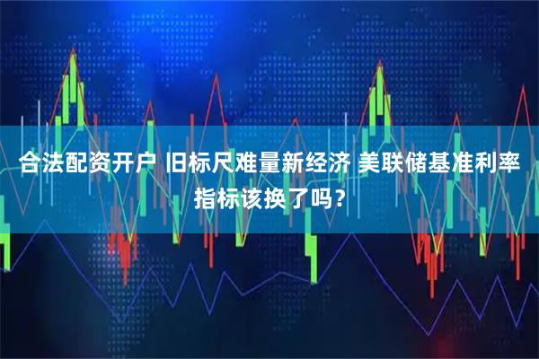 合法配资开户 旧标尺难量新经济 美联储基准利率指标该换了吗？