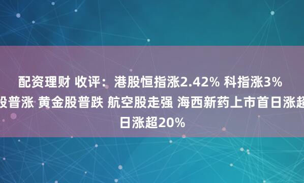 配资理财 收评：港股恒指涨2.42% 科指涨3% 科网股普涨 黄金股普跌 航空股走强 海西新药上市首日涨超20%