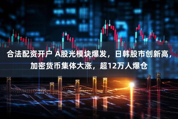 合法配资开户 A股光模块爆发，日韩股市创新高，加密货币集体大涨，超12万人爆仓