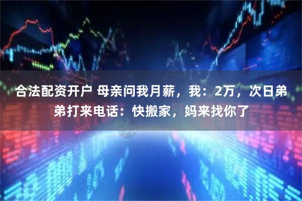 合法配资开户 母亲问我月薪，我：2万，次日弟弟打来电话：快搬家，妈来找你了