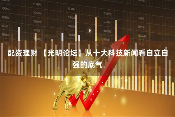 配资理财 【光明论坛】从十大科技新闻看自立自强的底气