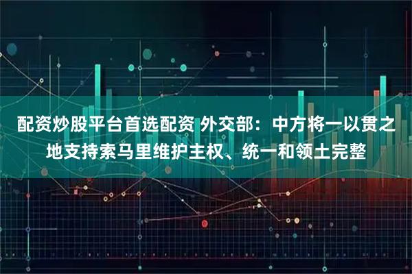 配资炒股平台首选配资 外交部：中方将一以贯之地支持索马里维护主权、统一和领土完整