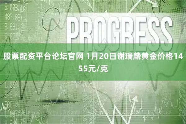 股票配资平台论坛官网 1月20日谢瑞麟黄金价格1455元/克