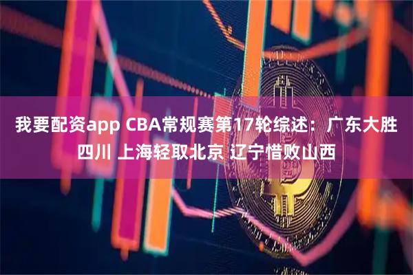 我要配资app CBA常规赛第17轮综述：广东大胜四川 上海轻取北京 辽宁惜败山西