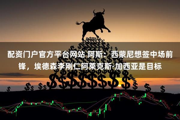 配资门户官方平台网站 阿斯：西蒙尼想签中场前锋，埃德森李刚仁阿莱克斯·加西亚是目标