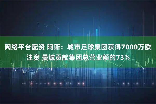 网络平台配资 阿斯：城市足球集团获得7000万欧注资 曼城贡献集团总营业额的73%