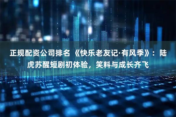 正规配资公司排名 《快乐老友记·有风季》：陆虎苏醒短剧初体验，笑料与成长齐飞