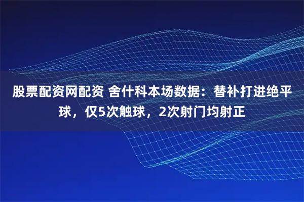 股票配资网配资 舍什科本场数据：替补打进绝平球，仅5次触球，2次射门均射正