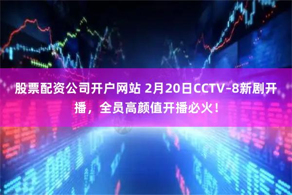 股票配资公司开户网站 2月20日CCTV–8新剧开播，全员高颜值开播必火！