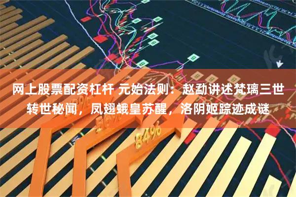 网上股票配资杠杆 元始法则：赵勐讲述梵璃三世转世秘闻，凤翅蛾皇苏醒，洛阴姬踪迹成谜