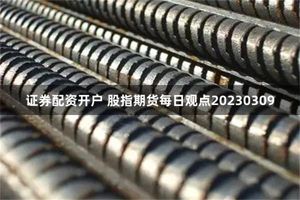 证券配资开户 股指期货每日观点20230309