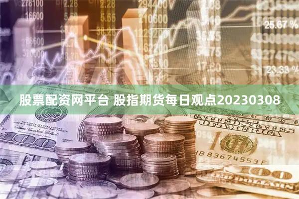 股票配资网平台 股指期货每日观点20230308