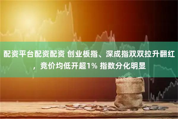 配资平台配资配资 创业板指、深成指双双拉升翻红，竞价均低开超1% 指数分化明显