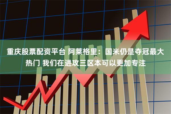 重庆股票配资平台 阿莱格里：国米仍是夺冠最大热门 我们在进攻三区本可以更加专注