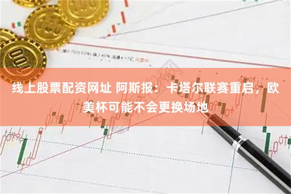线上股票配资网址 阿斯报：卡塔尔联赛重启，欧美杯可能不会更换场地
