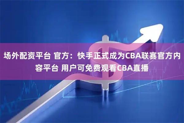 场外配资平台 官方：快手正式成为CBA联赛官方内容平台 用户可免费观看CBA直播