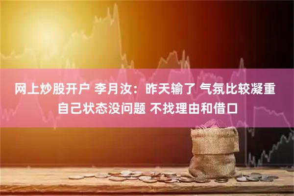 网上炒股开户 李月汝：昨天输了 气氛比较凝重 自己状态没问题 不找理由和借口